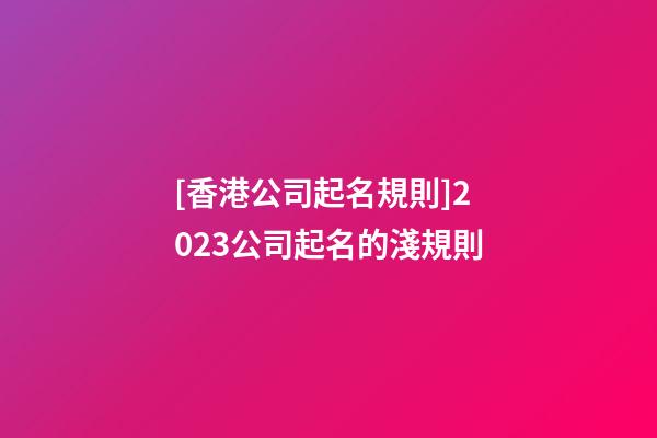[香港公司起名規則]2023公司起名的淺規則-第1張-公司起名-玄機派